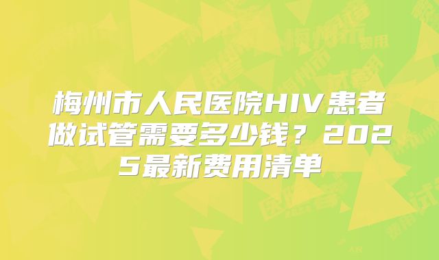 梅州市人民医院HIV患者做试管需要多少钱？2025最新费用清单