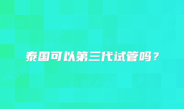泰国可以第三代试管吗?
