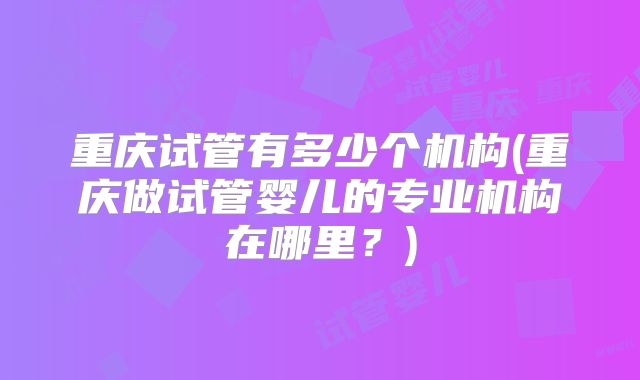 重庆试管有多少个机构(重庆做试管婴儿的专业机构在哪里？)
