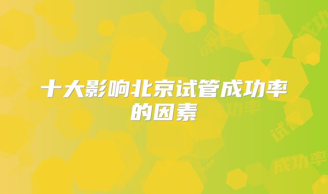 十大影响北京试管成功率的因素