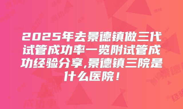 2025年去景德镇做三代试管成功率一览附试管成功经验分享,景德镇三院是什么医院！
