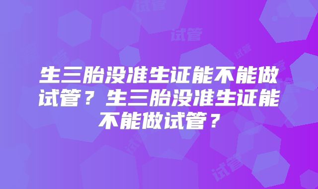 生三胎没准生证能不能做试管？生三胎没准生证能不能做试管？