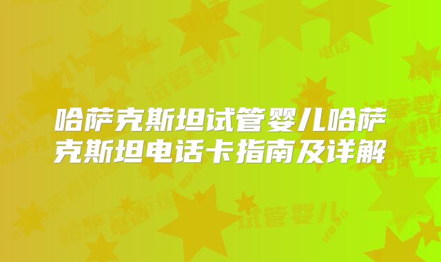 哈萨克斯坦试管婴儿哈萨克斯坦电话卡指南及详解