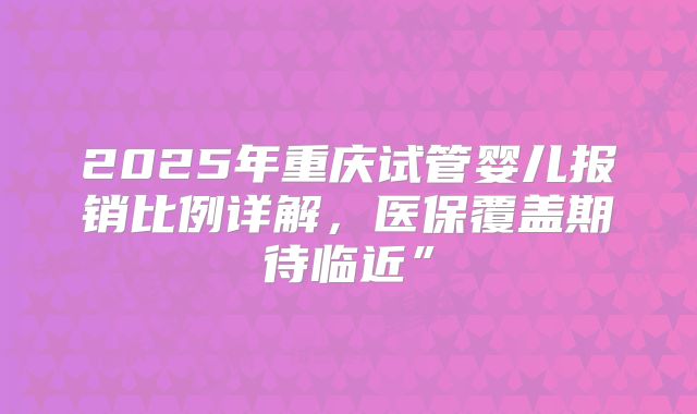 2025年重庆试管婴儿报销比例详解，医保覆盖期待临近”