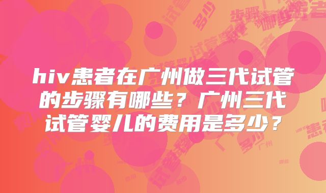 hiv患者在广州做三代试管的步骤有哪些?广州三代试管婴儿的费用是多少?