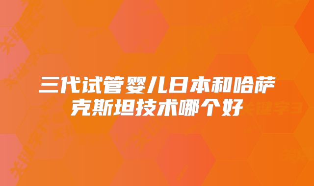 三代试管婴儿日本和哈萨克斯坦技术哪个好