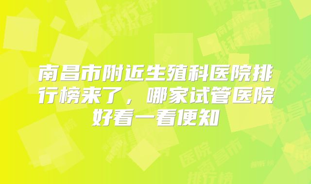 南昌市附近生殖科医院排行榜来了,哪家试管医院好看一看便知