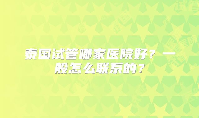 泰国试管哪家医院好?一般怎么联系的?