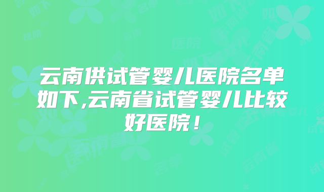 云南供试管婴儿医院名单如下,云南省试管婴儿比较好医院！