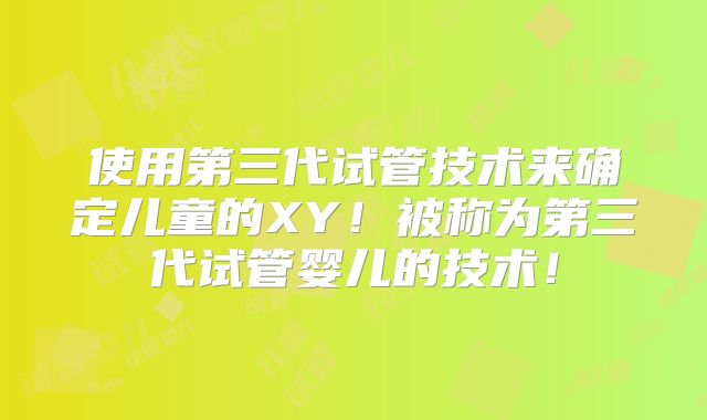 使用第三代试管技术来确定儿童的XY！被称为第三代试管婴儿的技术！