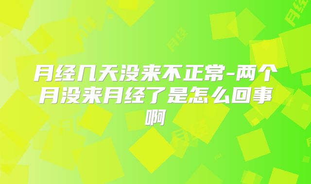 月经几天没来不正常-两个月没来月经了是怎么回事啊