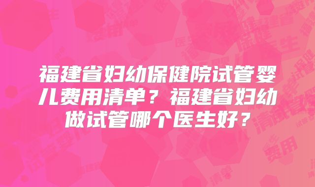 福建省妇幼保健院试管婴儿费用清单？福建省妇幼做试管哪个医生好？