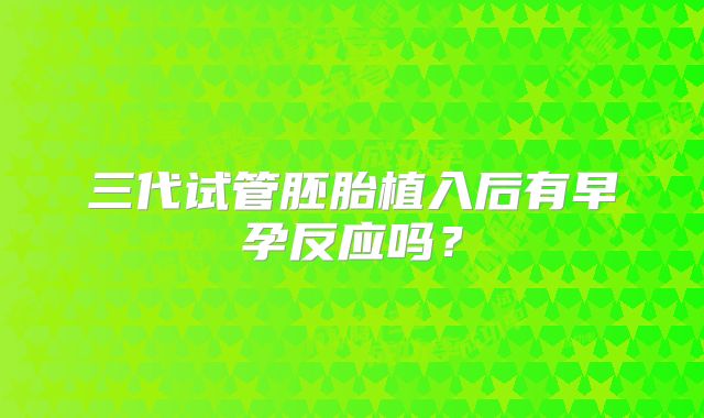 三代试管胚胎植入后有早孕反应吗?
