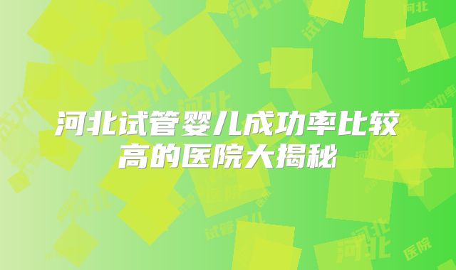 河北试管婴儿成功率比较高的医院大揭秘
