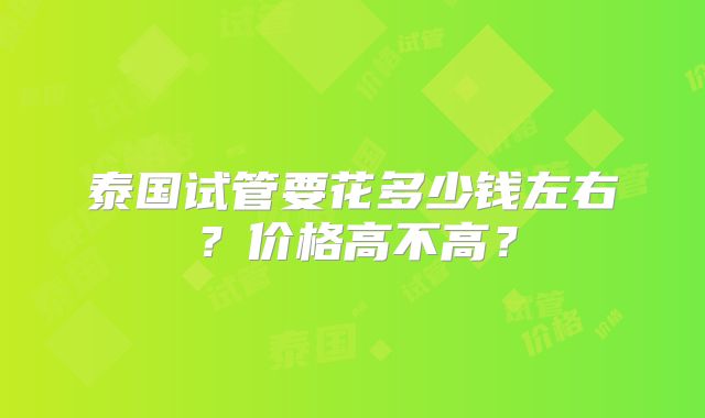 泰国试管要花多少钱左右?价格高不高?
