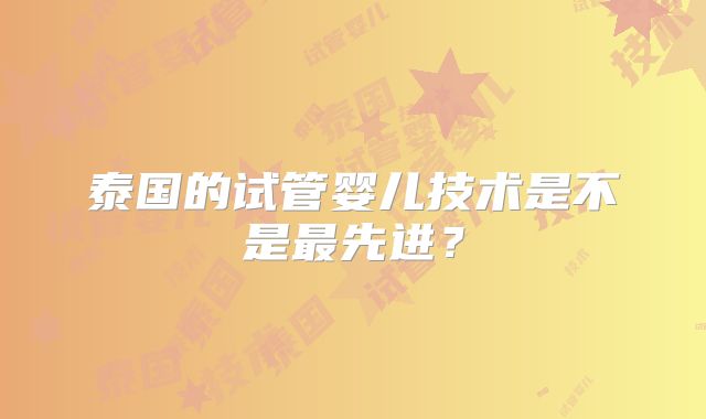 泰国的试管婴儿技术是不是最先进？