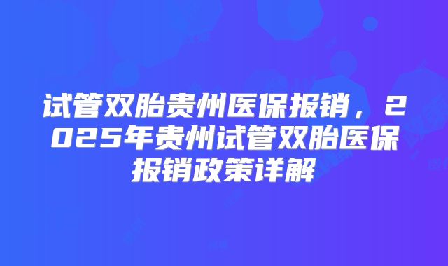 试管双胎贵州医保报销,2025年贵州试管双胎医保报销政策详解