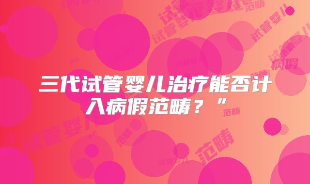 三代试管婴儿治疗能否计入病假范畴?”
