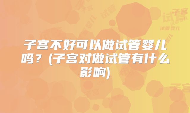 子宫不好可以做试管婴儿吗？(子宫对做试管有什么影响)
