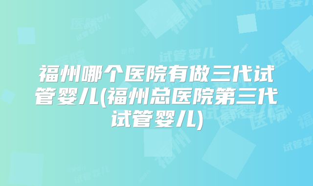 福州哪个医院有做三代试管婴儿(福州总医院第三代试管婴儿)