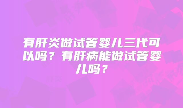 有肝炎做试管婴儿三代可以吗？有肝病能做试管婴儿吗？