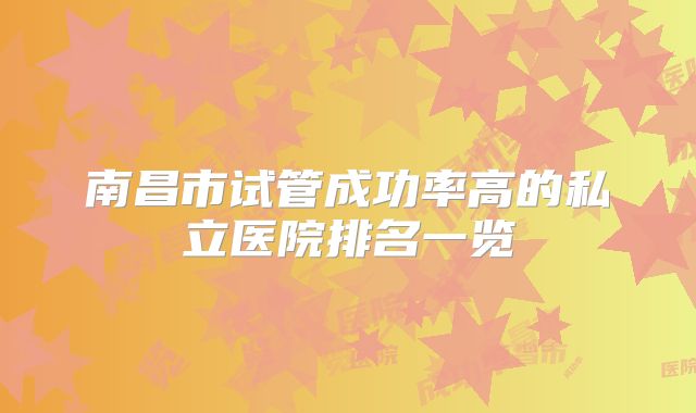 南昌市试管成功率高的私立医院排名一览