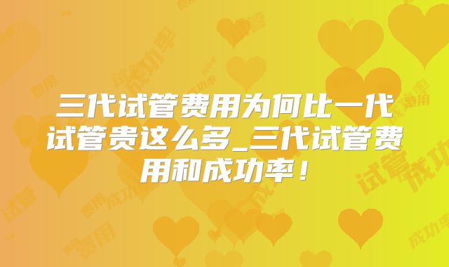 三代试管费用为何比一代试管贵这么多_三代试管费用和成功率!