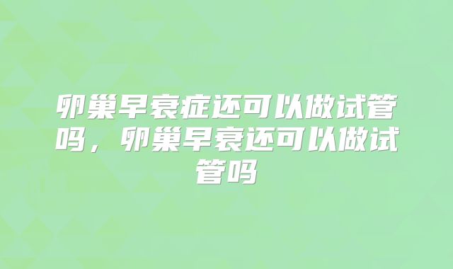 卵巢早衰症还可以做试管吗,卵巢早衰还可以做试管吗