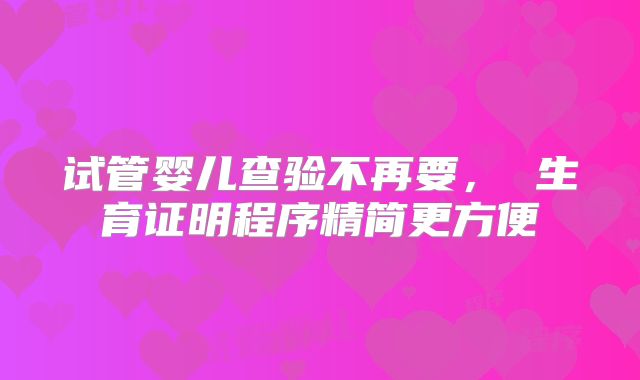 试管婴儿查验不再要, 生育证明程序精简更方便