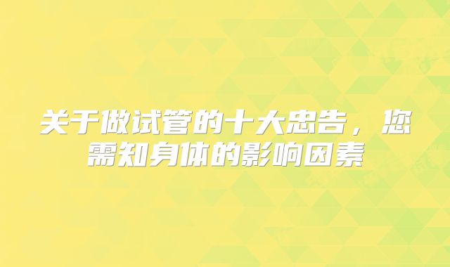 关于做试管的十大忠告，您需知身体的影响因素