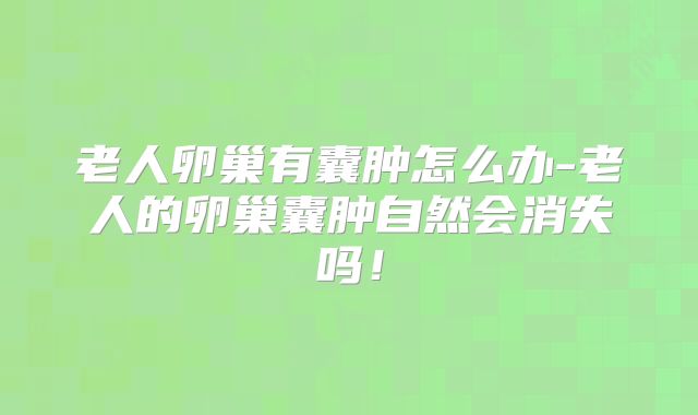 老人卵巢有囊肿怎么办-老人的卵巢囊肿自然会消失吗！