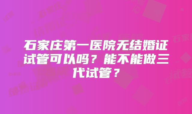 石家庄第一医院无结婚证试管可以吗？能不能做三代试管？