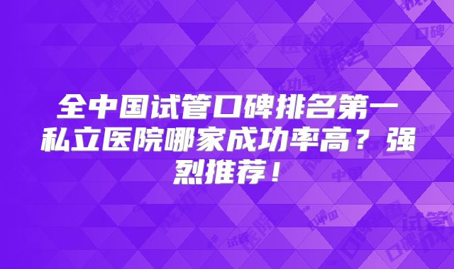 全中国试管口碑排名第一私立医院哪家成功率高?强烈推荐!