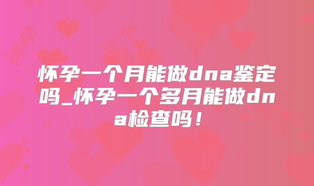 怀孕一个月能做dna鉴定吗_怀孕一个多月能做dna检查吗!