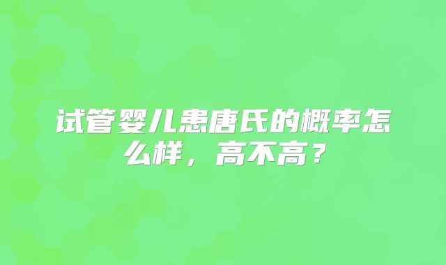 试管婴儿患唐氏的概率怎么样,高不高?