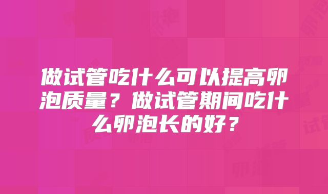 做试管吃什么可以提高卵泡质量？做试管期间吃什么卵泡长的好？