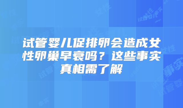 试管婴儿促排卵会造成女性卵巢早衰吗?这些事实真相需了解