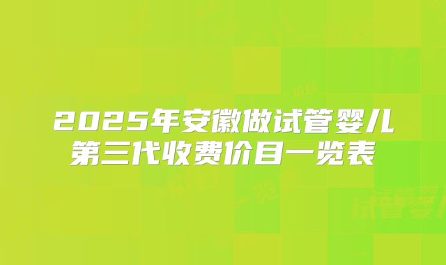 2025年安徽做试管婴儿第三代收费价目一览表