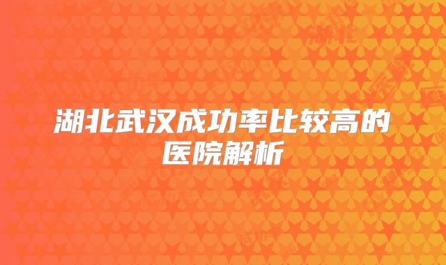 湖北武汉成功率比较高的医院解析