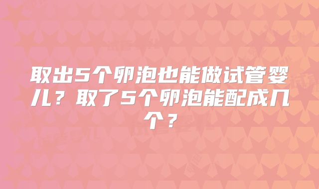 取出5个卵泡也能做试管婴儿?取了5个卵泡能配成几个?