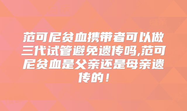 范可尼贫血携带者可以做三代试管避免遗传吗,范可尼贫血是父亲还是母亲遗传的！