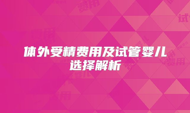 体外受精费用及试管婴儿选择解析