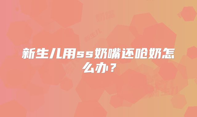 新生儿用ss奶嘴还呛奶怎么办?
