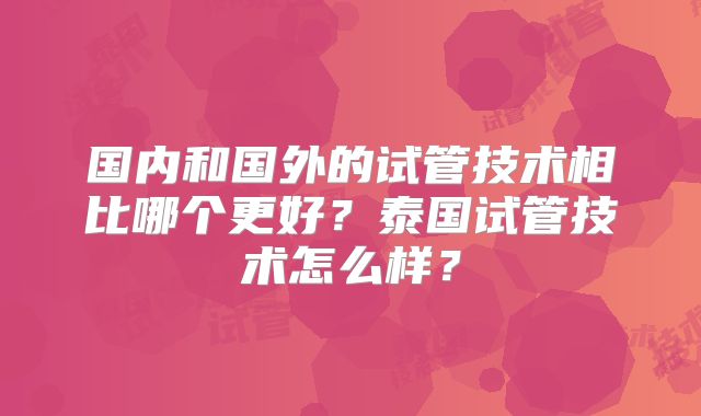 国内和国外的试管技术相比哪个更好?泰国试管技术怎么样?