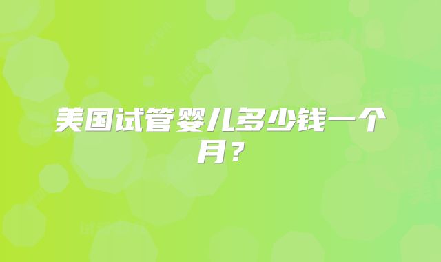 美国试管婴儿多少钱一个月？