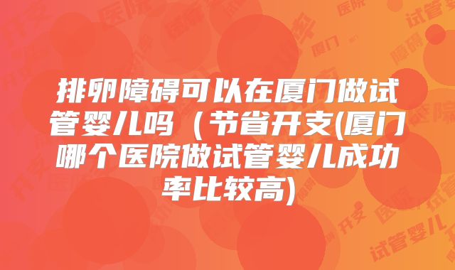 排卵障碍可以在厦门做试管婴儿吗(节省开支(厦门哪个医院做试管婴儿成功率比较高)