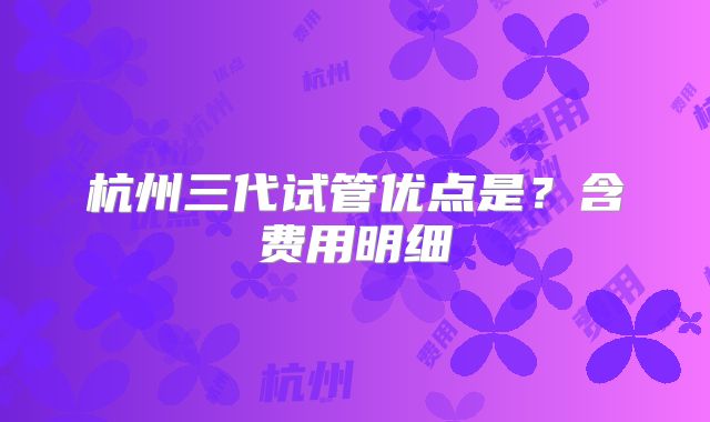 杭州三代试管优点是？含费用明细