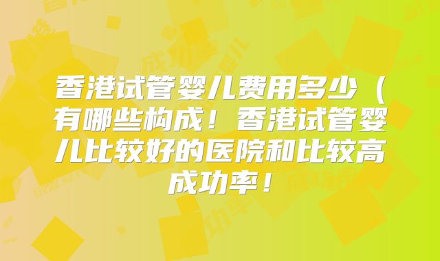 香港试管婴儿费用多少（有哪些构成！香港试管婴儿比较好的医院和比较高成功率！