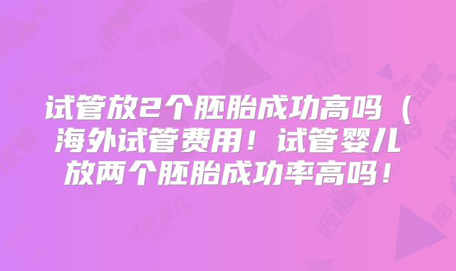 试管放2个胚胎成功高吗(海外试管费用!试管婴儿放两个胚胎成功率高吗!