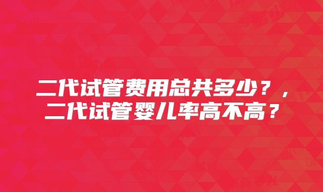 二代试管费用总共多少？,二代试管婴儿率高不高？